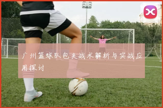 广州篮球队包夹战术解析与实战应用探讨