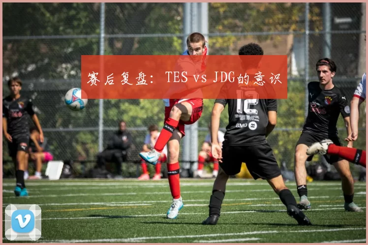 赛后复盘：TES vs JDG的意识