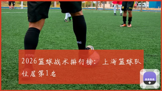 2026篮球战术排行榜：上海篮球队位居第1名
