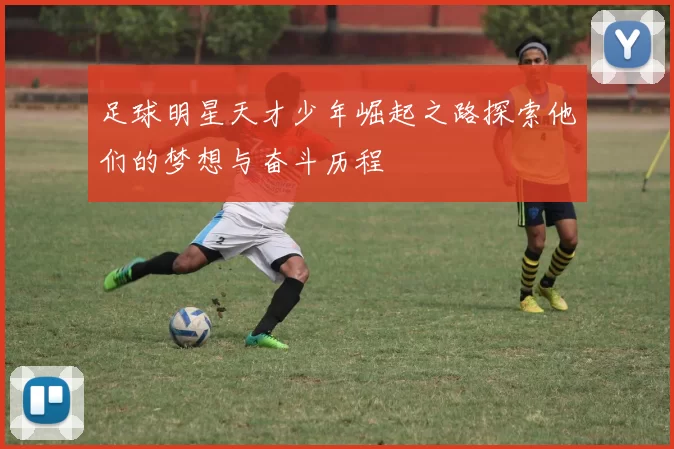 足球明星天才少年崛起之路探索他们的梦想与奋斗历程