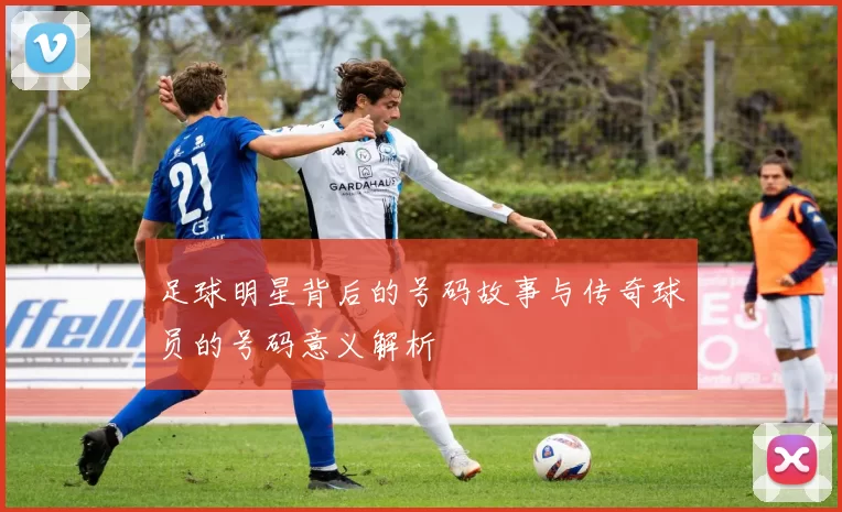 足球明星背后的号码故事与传奇球员的号码意义解析