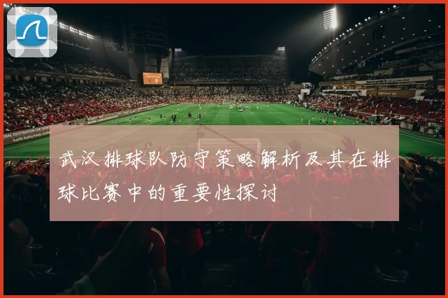 武汉排球队防守策略解析及其在排球比赛中的重要性探讨