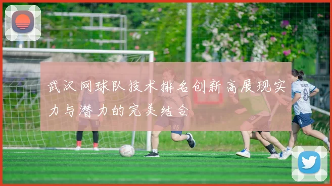 武汉网球队技术排名创新高展现实力与潜力的完美结合